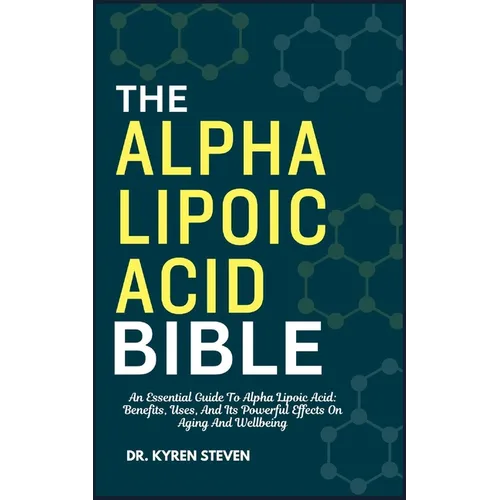 The Alpha Lipoic Acid Bible: An Essential Guide To Alpha Lipoic Acid: Benefits, Uses, And Its Powerful Effects On Aging And Wellbeing