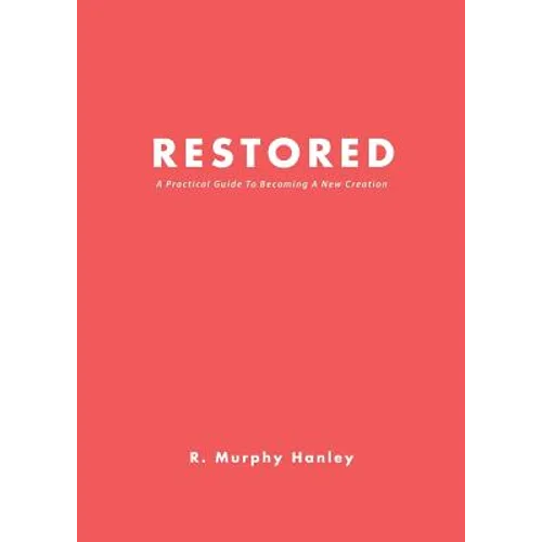 Restored: A Practical Guide To Becoming A New Creation
