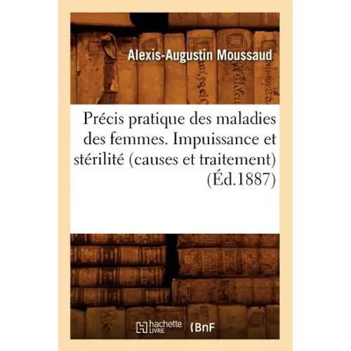 Précis Pratique Des Maladies Des Femmes. Impuissance Et Stérilité (Causes Et Traitement), (Éd.1887)