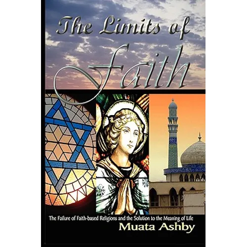 The Limits of Faith: The Failure of Faith-based Religions and the Solution to the Meaning of Life