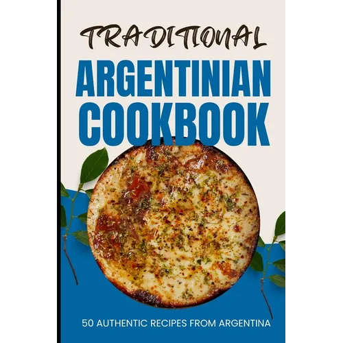 Traditional Argentinian Cookbook: 50 Authentic Recipes from Argentina