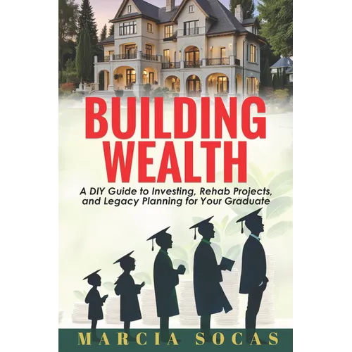 Building Wealth: A DIY Guide to Investing, Rehab Projects, and Legacy Planning for Your Graduate