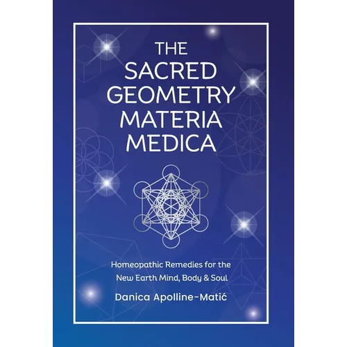 The Sacred Geometry Materia Medica: Homeopathic Remedies for the New Earth Mind, Body & Soul