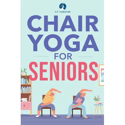 Chair Yoga for Seniors: Stretches for Pain Relief and Joint Health That Improve Seniors' Flexibility to Help Prevent Falls and Improve Quality of Life
