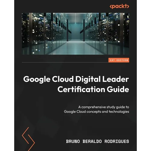 Google Cloud Digital Leader Certification Guide: A comprehensive study guide to Google Cloud concepts and technologies