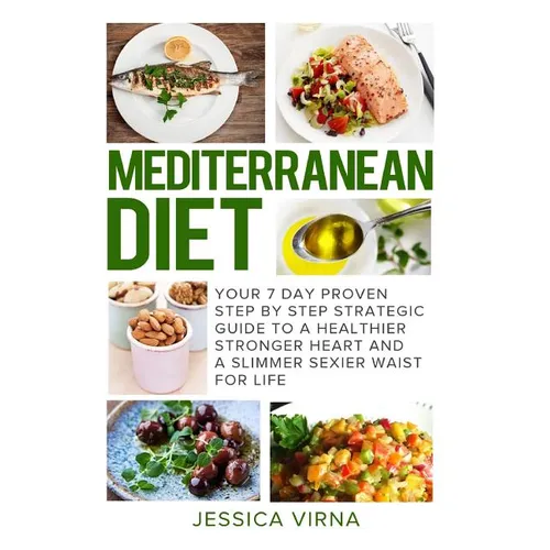 Mediterranean Diet: 7 Day Proven Step by Step Guide to a Healthier Heart and A Slimmer Sexier Waist for Life