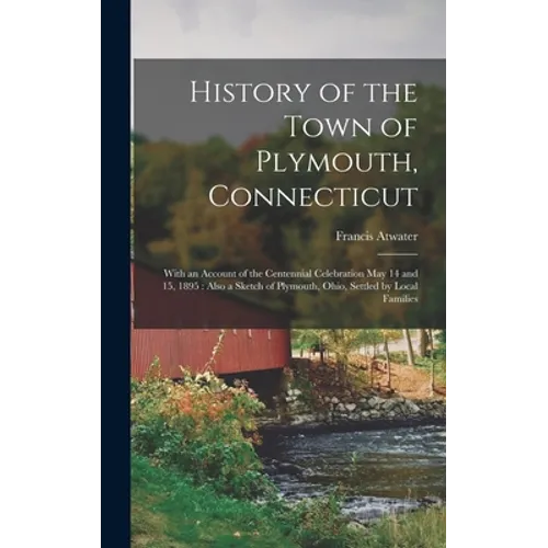 History of the Town of Plymouth, Connecticut: With an Account of the Centennial Celebration May 14 and 15, 1895: Also a Sketch of Plymouth, Ohio, Sett