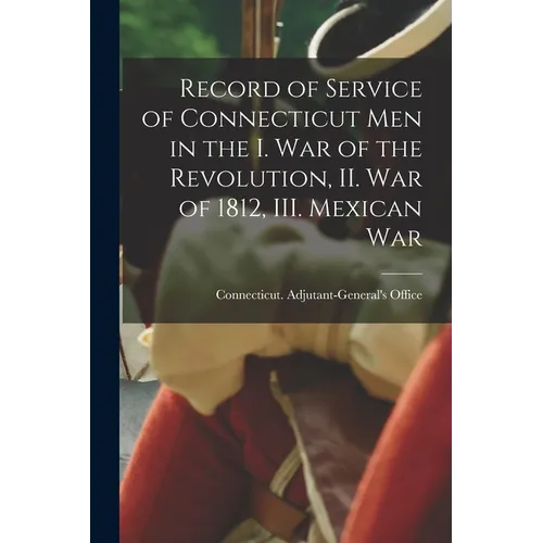 Record of Service of Connecticut men in the I. War of the Revolution, II. War of 1812, III. Mexican War
