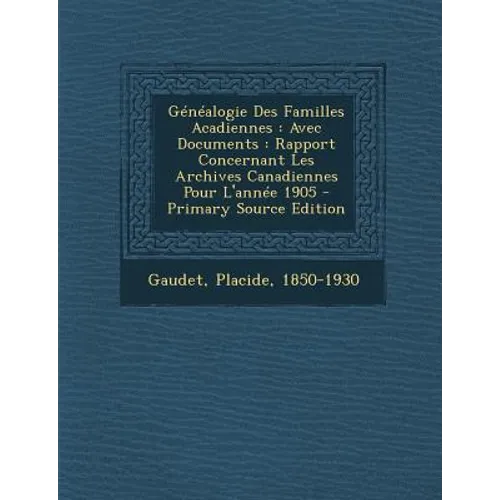 Genealogie Des Familles Acadiennes: Avec Documents: Rapport Concernant Les Archives Canadiennes Pour L'Annee 1905