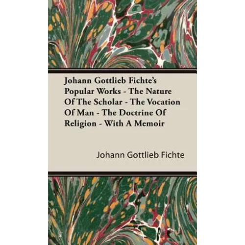 Johann Gottlieb Fichte's Popular Works - The Nature Of The Scholar - The Vocation Of Man - The Doctrine Of Religion - With A Memoir