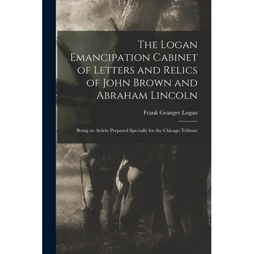The Logan Emancipation Cabinet of Letters and Relics of John Brown and Abraham Lincoln: Being an Article Prepared Specially for the Chicago Tribune