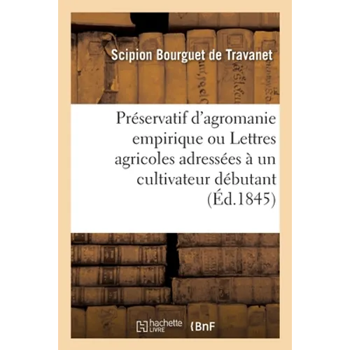 Préservatif d'agromanie empirique ou Lettres agricoles adressées à un cultivateur débutant: Manuel complet de l'agriculture pratique