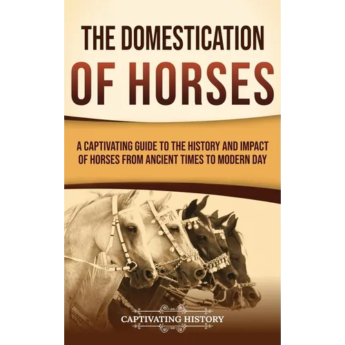 The Domestication of Horses: A Captivating Guide to the History and Impact of Horses from Ancient Times to Modern Day