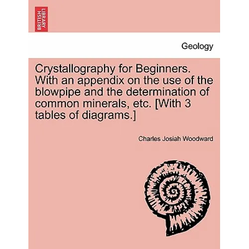 Crystallography for Beginners. with an Appendix on the Use of the Blowpipe and the Determination of Common Minerals, Etc. [With 3 Tables of Diagrams.]
