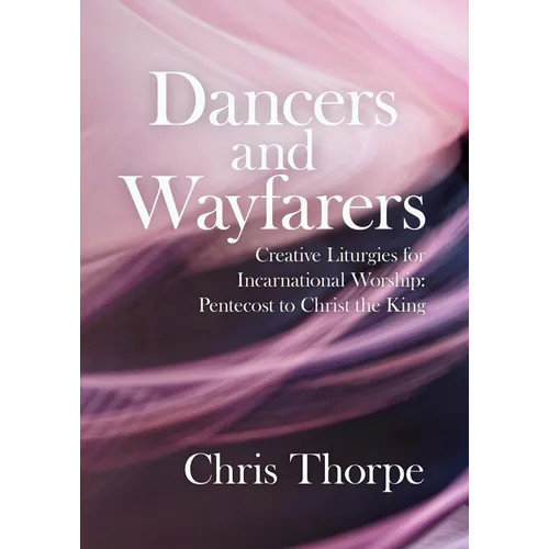 Dancers and Wayfarers: Creative Liturgies for Incarnational Worship: Pentecost to Christ the King