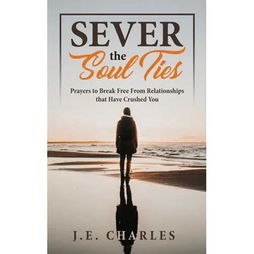 Sever the Soul Ties: Prayers to Break Free From Relationships that Have Crushed You