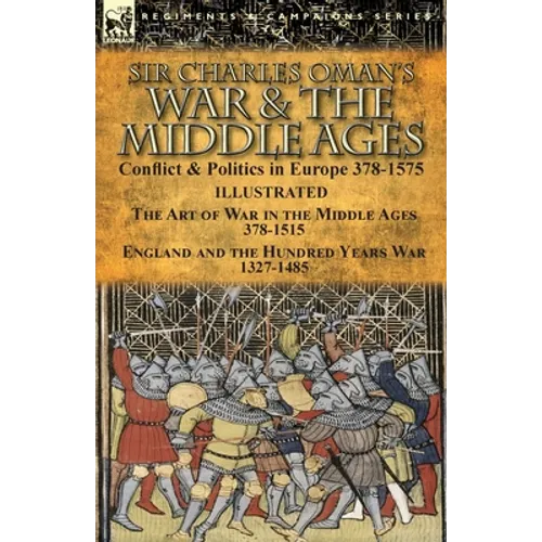 Sir Charles Oman's War & the Middle Ages: Conflict & Politics in Europe 378-1575-The Art of War in the Middle Ages 378-1515 & England and the Hundred