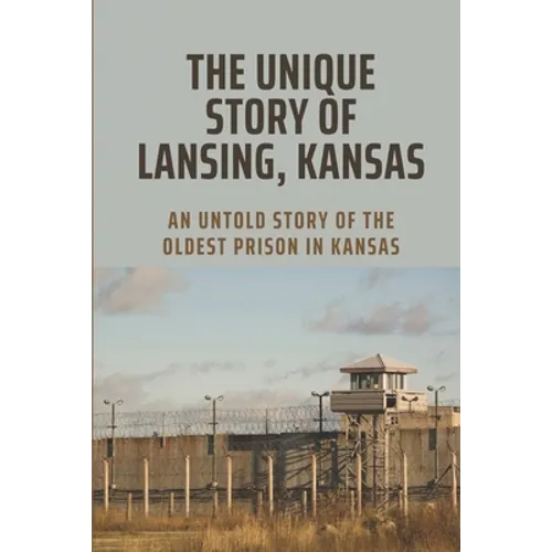 The Unique Story Of Lansing, Kansas: An Untold Story Of The Oldest Prison in Kansas: An Important Component Of Prison Life