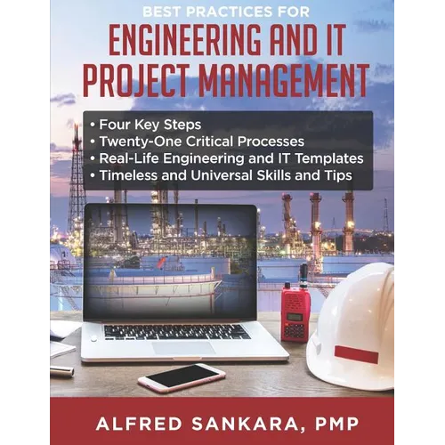 Best Practices for Engineering and IT Project Management: - Four Key Steps - Twenty-One Critical Processes - Real-Life Engineering and IT Templates -