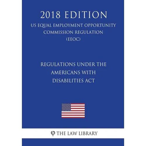 Regulations under the Americans with Disabilities Act (US Equal Employment Opportunity Commission Regulation) (EEOC) (2018 Edition)