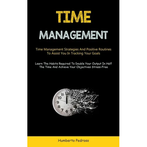Time Management: Time Management Strategies And Positive Routines To Assist You In Tracking Your Goals (Learn The Habits Required To Double Your Outpu