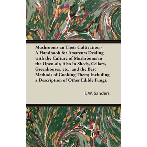 Mushrooms and Their Cultivation - A Handbook for Amateurs Dealing with the Culture of Mushrooms in the Open-Air, Also in Sheds, Cellars, Greenhouses,