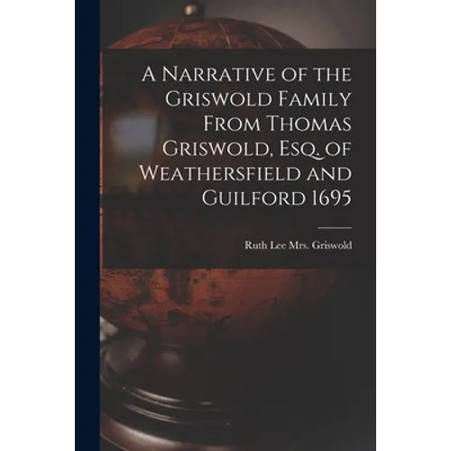 A Narrative of the Griswold Family From Thomas Griswold, Esq. of Weathersfield and Guilford 1695