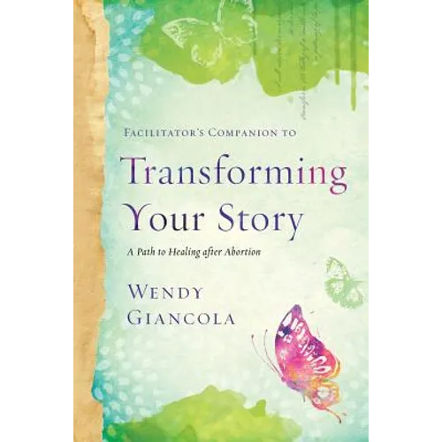 Facilitator's Companion to Transforming Your Story: A Path to Healing After Abortion