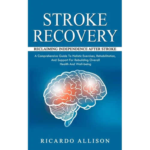 Stroke Recovery: Reclaiming Independence After Stroke (A Comprehensive Guide To Holistic Exercises, Rehabilitation, And Support For Reb