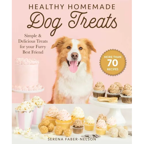 Healthy Homemade Dog Treats: More Than 70 Simple & Delicious Treats for Your Furry Best Friend