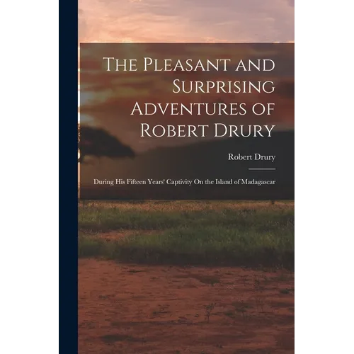 The Pleasant and Surprising Adventures of Robert Drury: During His Fifteen Years' Captivity On the Island of Madagascar