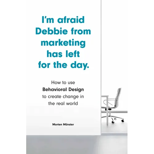 I'm Afraid Debbie from Marketing Has Left for the Day: How to Use Behavioral Design to Create Change in the Real World