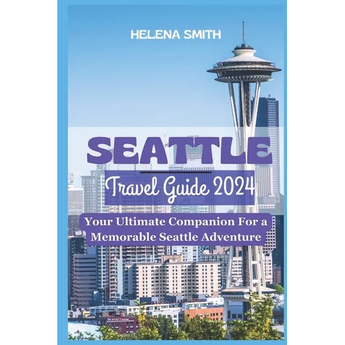 Seattle Travel Guide 2024: Your Ultimate Companion for a Memorable Seattle Adventure