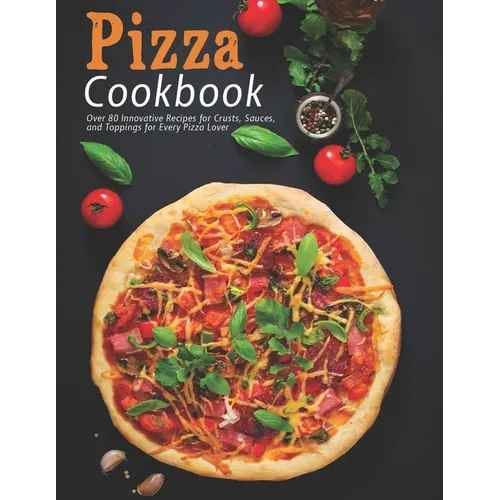 Pizza Cookbook: Over 80 Innovative Recipes for Crusts, Sauces, and Toppings for Every Pizza Lover