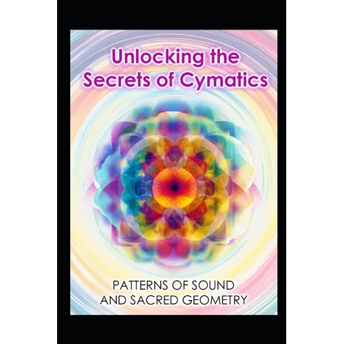 Unlocking the Secrets of Cymatics: Patterns of Sound and Sacred Geometry