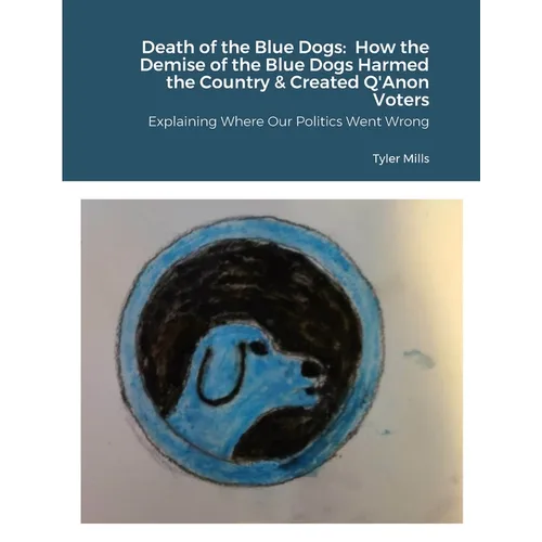 Death of the Blue Dogs: How the Demise of the Blue Dogs Harmed the Country & Created Q'Anon Voters: Explaining Where Our Politics Went Wrong