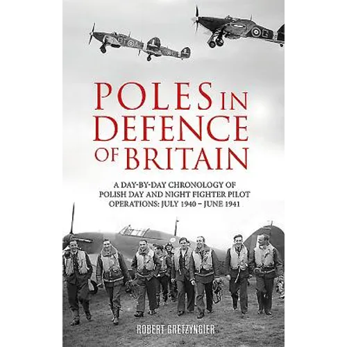 Poles in Defence of Britain: A Day-By-Day Chronology of Polish Day and Night Fighter Pilot Operations: July 1940 - July 1941