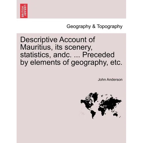 Descriptive Account of Mauritius, Its Scenery, Statistics, Andc. ... Preceded by Elements of Geography, Etc.