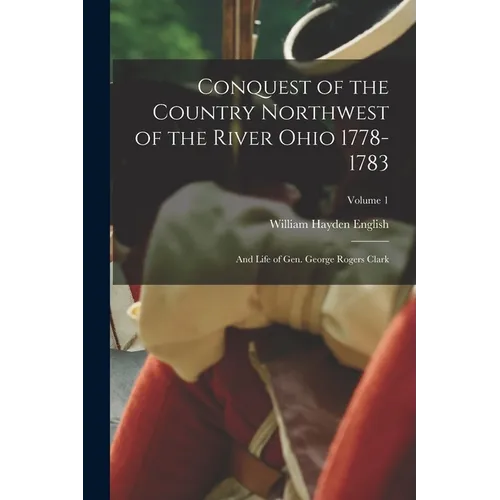Conquest of the Country Northwest of the River Ohio 1778-1783: And Life of Gen. George Rogers Clark; Volume 1