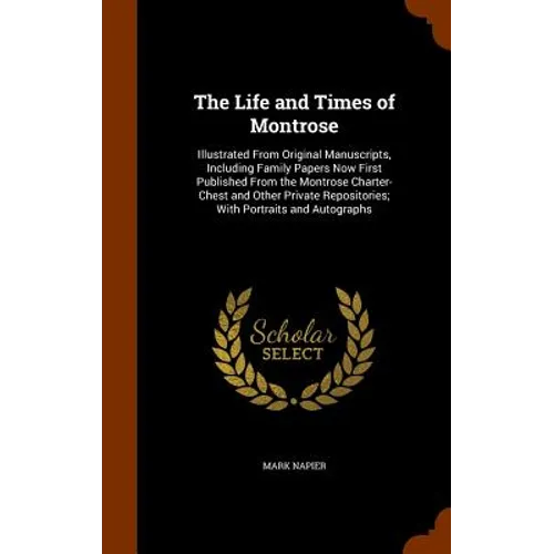 The Life and Times of Montrose: Illustrated From Original Manuscripts, Including Family Papers Now First Published From the Montrose Charter-Chest and