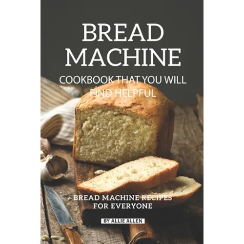 Bread Machine Cookbook That You Will Find Helpful: Bread Machine Recipes for Everyone