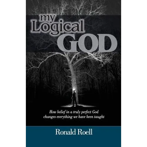 My Logical God: How belief in a truly perfect God changes everything we have been taught