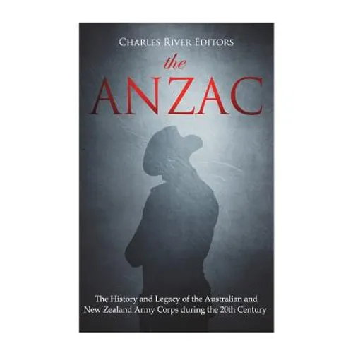 The ANZAC: The History and Legacy of the Australian and New Zealand Army Corps during the 20th Century