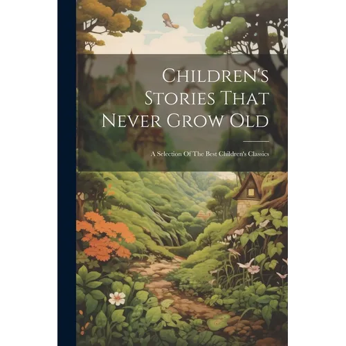 Children's Stories That Never Grow Old: A Selection Of The Best Children's Classics