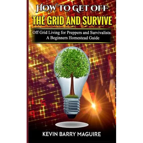 How to Get off The Grid and Survive: Off Grid Living for Preppers and Survivalists - A Beginners Homestead Guide