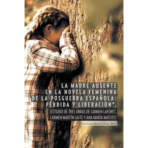 La Madre Ausente En La Novela Femenina de La Posguerra Espanola: Perdida y Liberacion.: (Estudio de Tres Obras de Carmen Laforet, Carmen Martin Gait