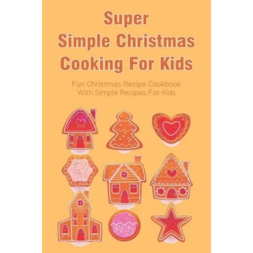Super Simple Christmas Cooking For Kids: Fun Christmas Recipe Cookbook With Simple Recipes For Kids: How To Make Christmas Cakes At Home