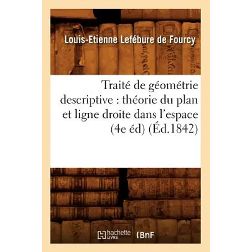 Traité de Géométrie Descriptive: Théorie Du Plan Et Ligne Droite Dans l'Espace (4e Éd) (Éd.1842)