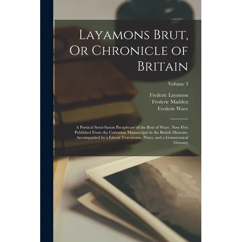 Layamons Brut, Or Chronicle of Britain: A Poetical Semi-Saxon Paraphrase of the Brut of Wace. Now First Published From the Cottonian Manuscripts in th