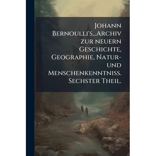 Johann Bernoulli's...Archiv zur neuern Geschichte, Geographie, Natur- und MenschenkenntniÃ. Sechster Theil.